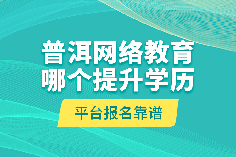 普洱網(wǎng)絡(luò)教育哪個提升學(xué)歷平臺報名靠譜？