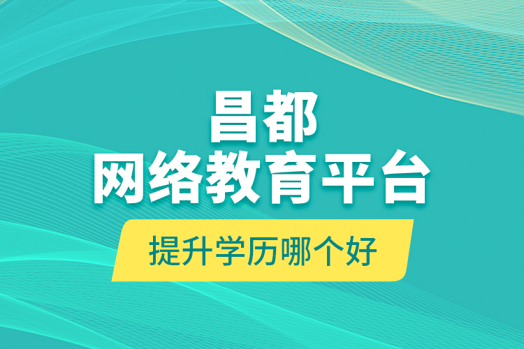 昌都網(wǎng)絡(luò)教育平臺(tái)提升學(xué)歷哪個(gè)好？