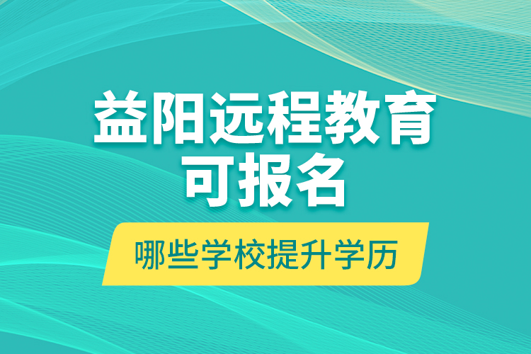 益陽遠程教育可報名哪些學校提升學歷？