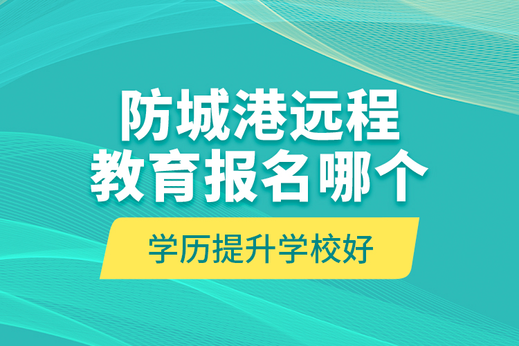 防城港遠程教育報名哪個學歷提升學校好？