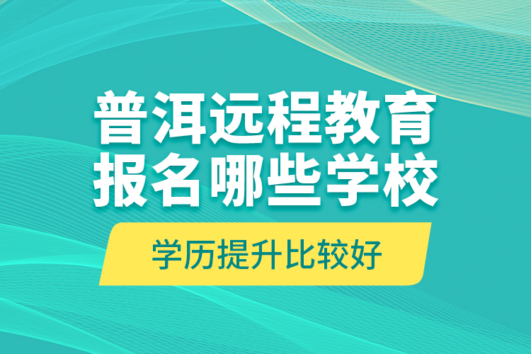 普洱遠(yuǎn)程教育報(bào)名哪些學(xué)校學(xué)歷提升比較好？