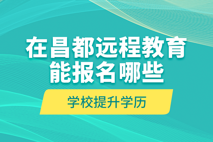 在昌都遠(yuǎn)程教育能報(bào)名哪些學(xué)校提升學(xué)歷？