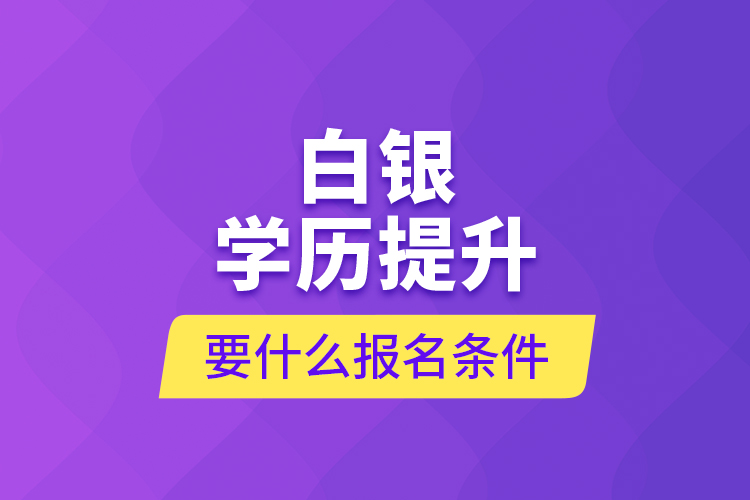 白銀學(xué)歷提升要什么報(bào)名條件？