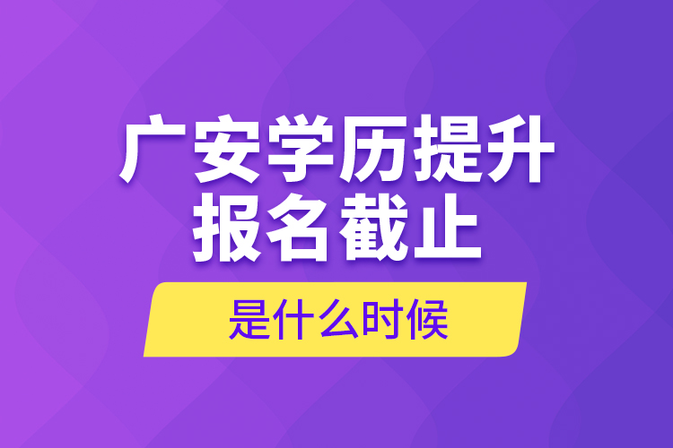 廣安學(xué)歷提升報名截止是什么時候？