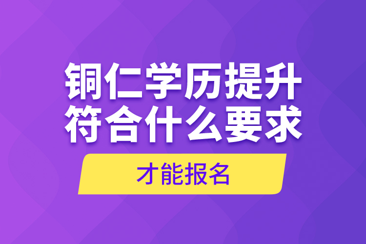 銅仁學(xué)歷提升符合什么要求才能報名？