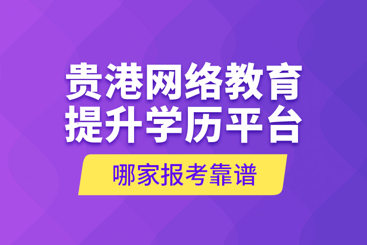 貴港網(wǎng)絡(luò)教育提升學(xué)歷平臺哪家報考靠譜？