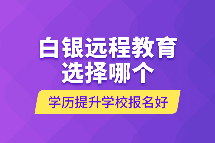 白銀遠(yuǎn)程教育選擇哪個(gè)學(xué)歷提升學(xué)校報(bào)名好？