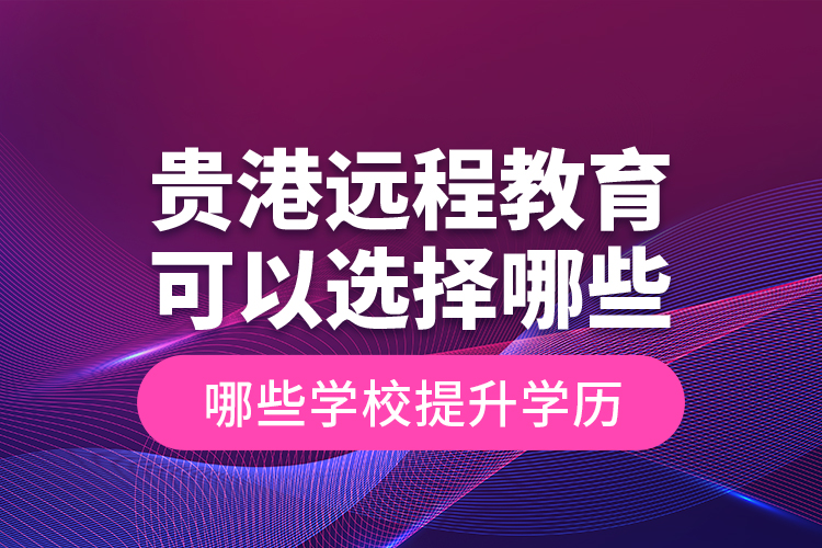 貴港遠(yuǎn)程教育可以選擇哪些學(xué)校提升學(xué)歷？