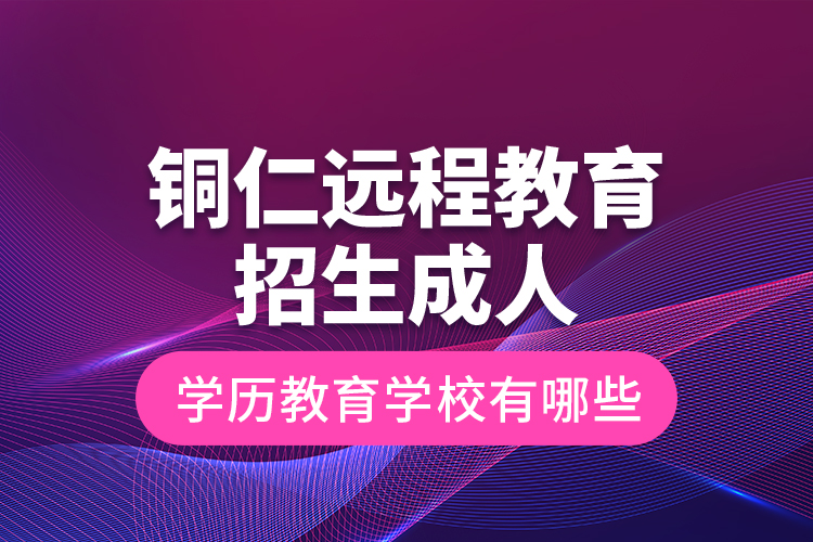 銅仁遠(yuǎn)程教育招生成人學(xué)歷教育學(xué)校有哪些？