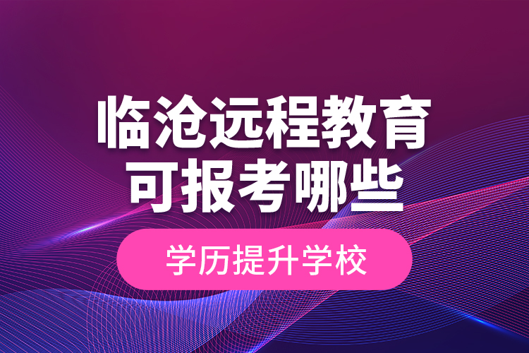 臨滄遠程教育可報考哪些學歷提升學校？