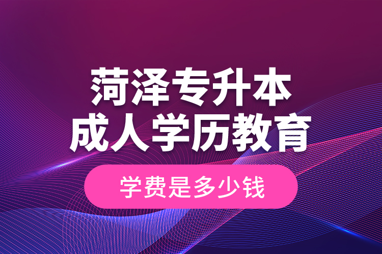 菏澤專升本成人學歷教育學費是多少錢？