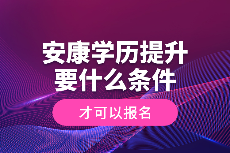 安康學(xué)歷提升要什么條件才可以報名？