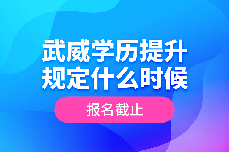 武威學(xué)歷提升規(guī)定什么時候報名截止？