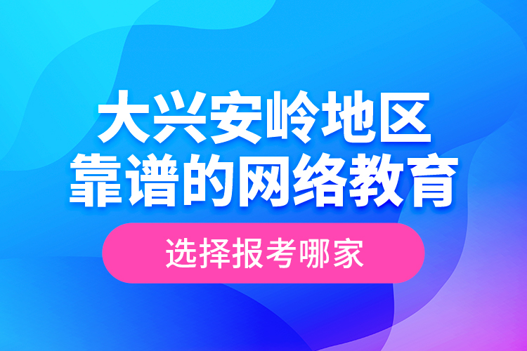 大興安嶺地區(qū)靠譜的網(wǎng)絡(luò)教育選擇報考哪家？