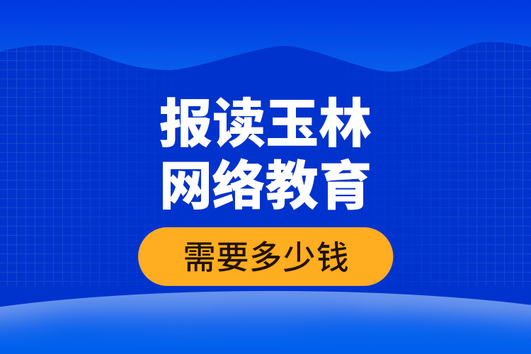 報(bào)讀玉林網(wǎng)絡(luò)教育需要多少錢？