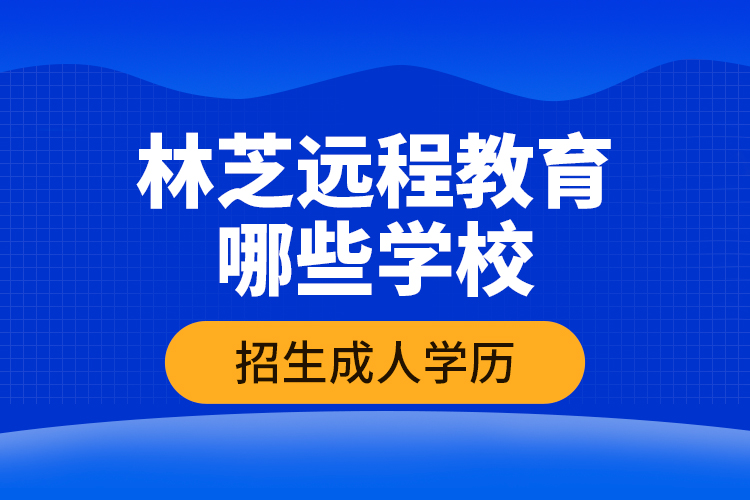 林芝遠程教育哪些學校招生成人學歷？