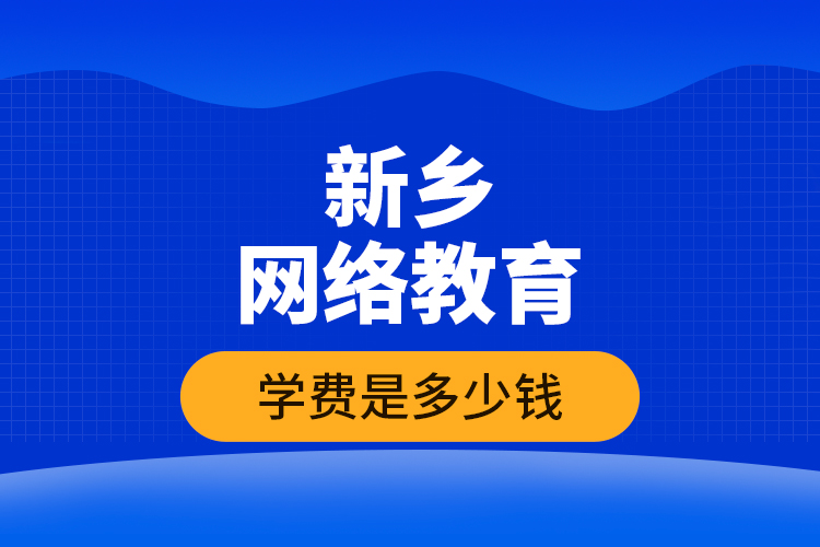 新鄉(xiāng)網(wǎng)絡教育學費是多少錢？