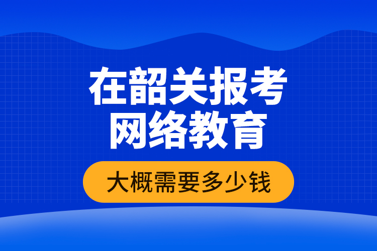 在韶關(guān)報(bào)考網(wǎng)絡(luò)教育大概需要多少錢(qián)？