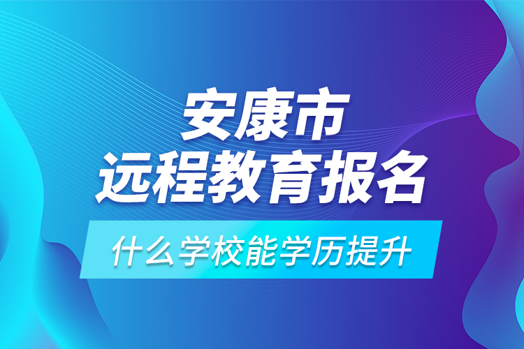 安康市遠(yuǎn)程教育報(bào)名什么學(xué)校能學(xué)歷提升？