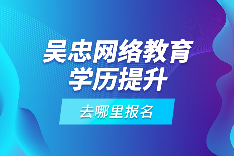 吳忠網(wǎng)絡(luò)教育學(xué)歷提升去哪里報(bào)名？