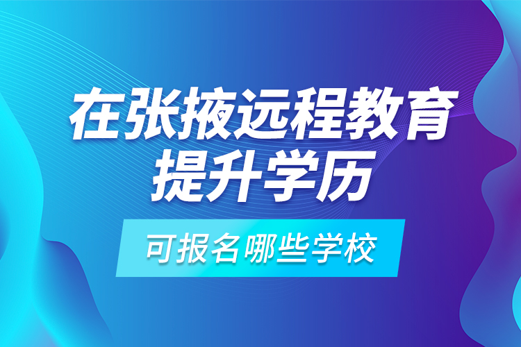 在張掖遠程教育提升學歷可報名哪些學校？