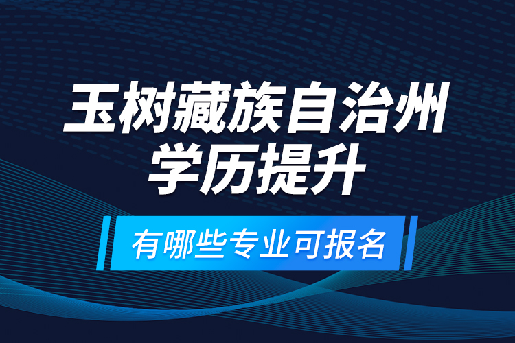 玉樹藏族自治州學(xué)歷提升有哪些專業(yè)可報(bào)名？