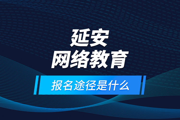 延安網(wǎng)絡(luò)教育報名途徑是什么？