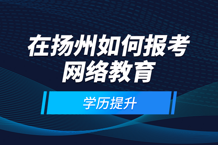 在揚(yáng)州如何報(bào)考網(wǎng)絡(luò)教育學(xué)歷提升？