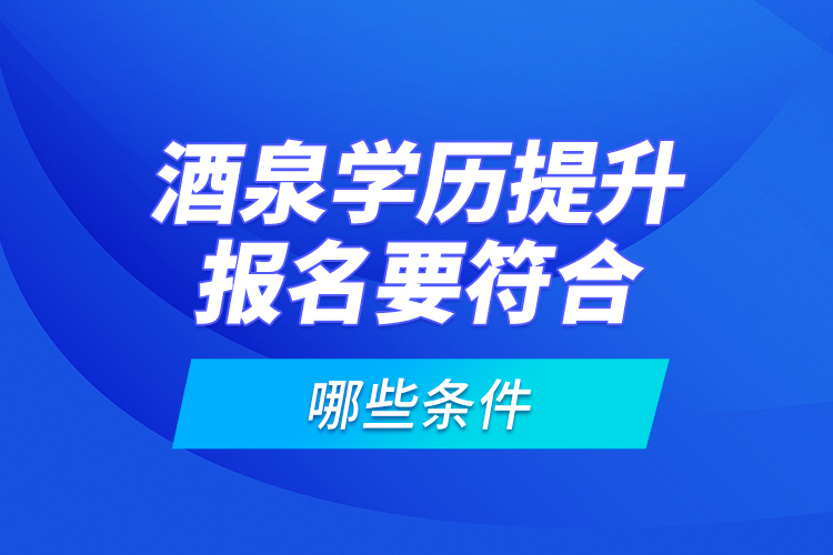 酒泉學(xué)歷提升報(bào)名要符合哪些條件？