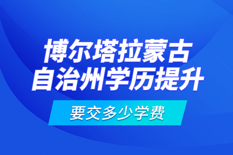 博爾塔拉蒙古自治州學歷提升要交多少學費？