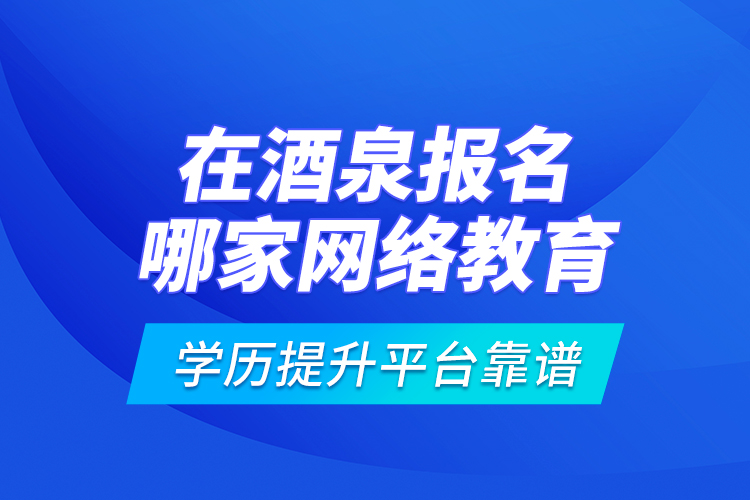 在酒泉報名哪家網(wǎng)絡(luò)教育學(xué)歷提升平臺靠譜？