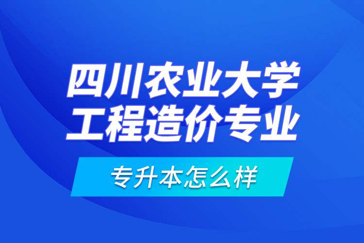 四川農(nóng)業(yè)大學工程造價專業(yè)專升本怎么樣？