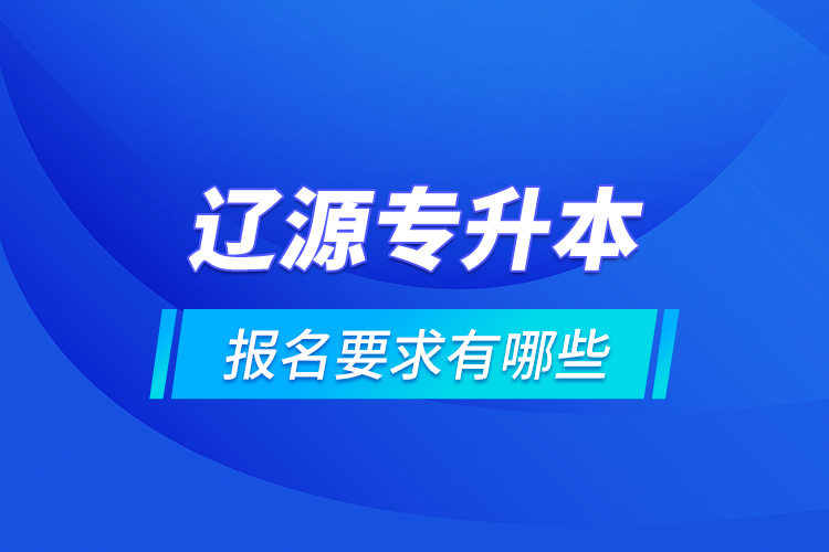 遼源專升本報(bào)名要求有哪些？