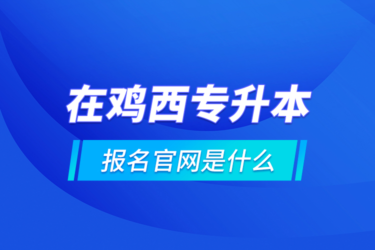 在雞西專升本報名官網(wǎng)是什么？