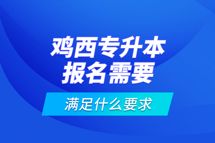 雞西專升本報名需要滿足什么要求？