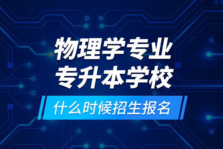 物理學(xué)專業(yè)專升本學(xué)校什么時(shí)候招生報(bào)名？