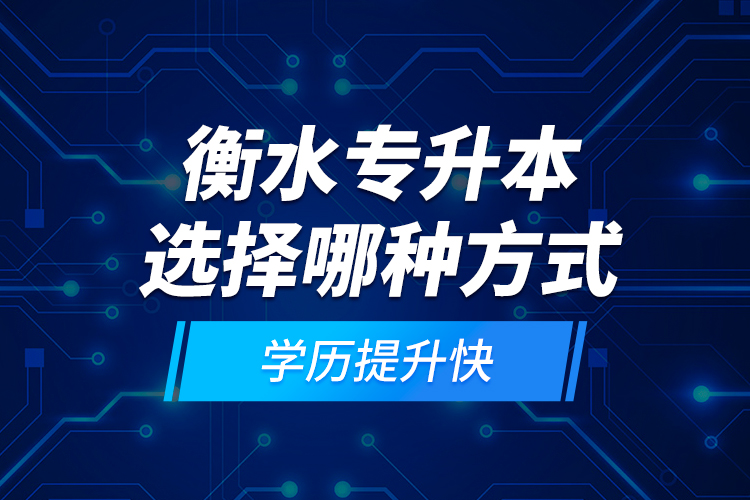 衡水專升本選擇哪種方式學(xué)歷提升快？