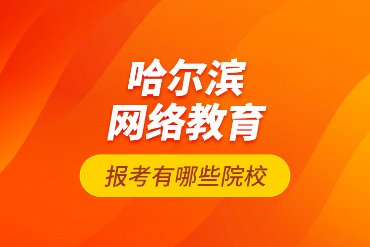 哈爾濱網(wǎng)絡教育報考有哪些院校？