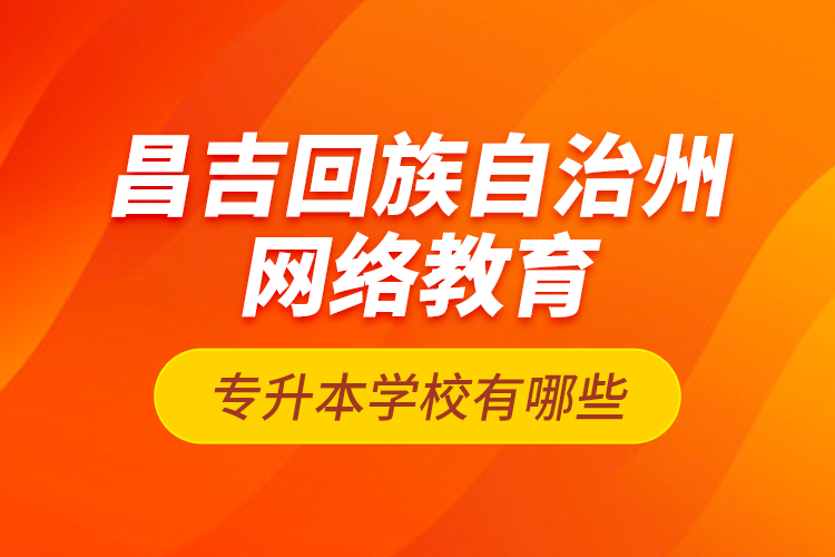 昌吉回族自治州網(wǎng)絡(luò)教育專(zhuān)升本學(xué)校有哪些？