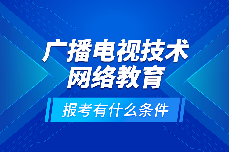 廣播電視技術(shù)網(wǎng)絡教育報考有什么條件？