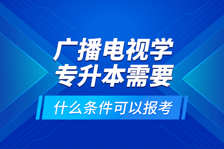 廣播電視學(xué)專升本需要什么條件可以報考？