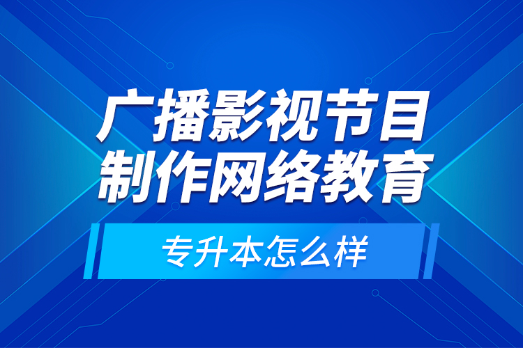 廣播影視節(jié)目制作網(wǎng)絡(luò)教育專升本怎么樣？