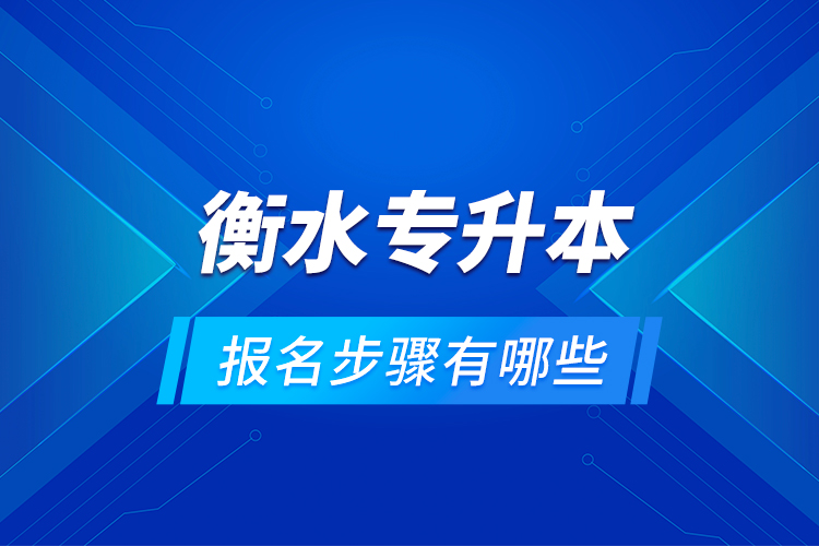 衡水專升本的報名步驟有哪些？