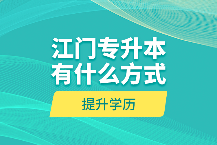 江門專升本有什么方式提升學(xué)歷？