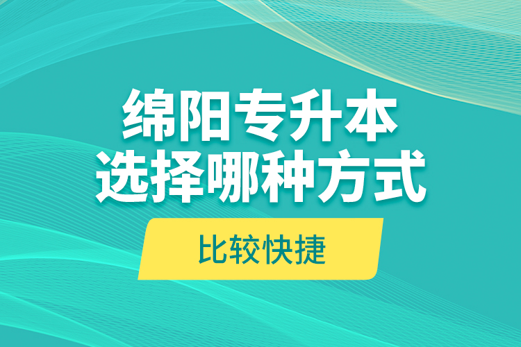 綿陽(yáng)專升本選擇哪種方式比較快捷？