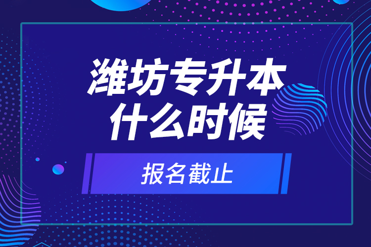 濰坊專升本什么時(shí)候報(bào)名截止？