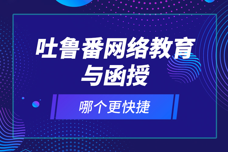 吐魯番網(wǎng)絡(luò)教育與函授哪個更快捷？