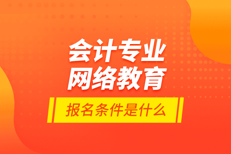 會計專業(yè)網(wǎng)絡教育報名條件是什么？