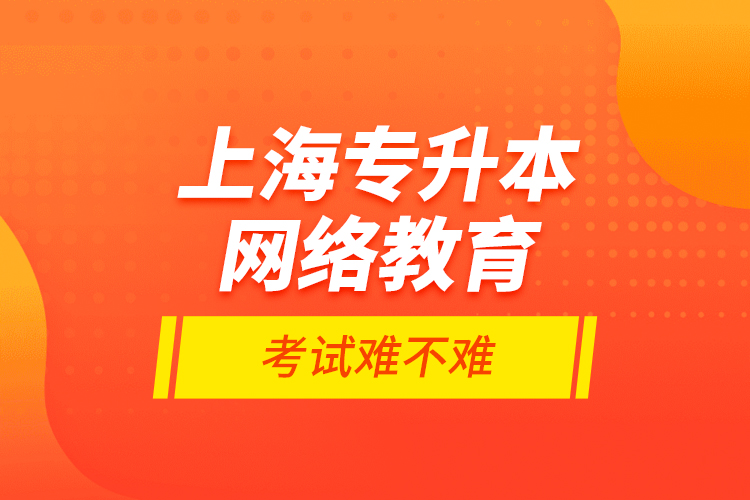 上海專升本網(wǎng)絡(luò)教育考試難不難？