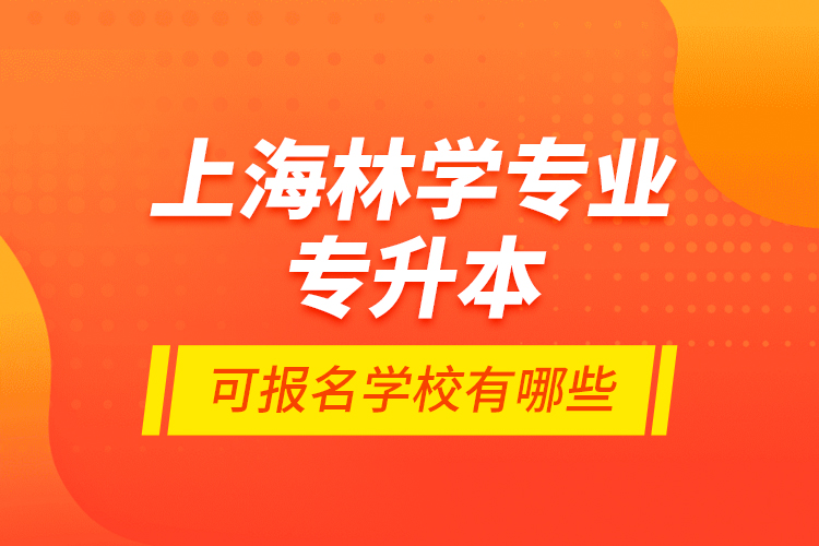 上海林學(xué)專業(yè)專升本可報(bào)名學(xué)校有哪些？